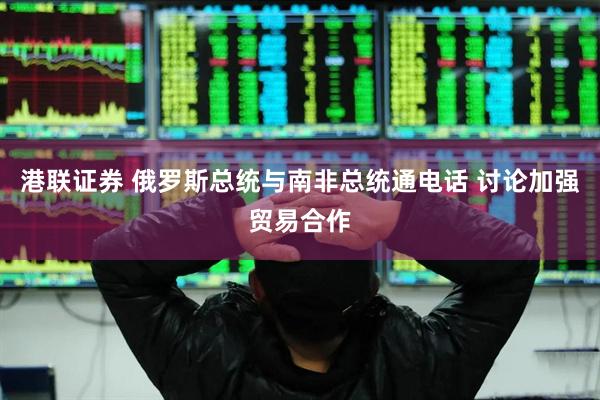 港联证券 俄罗斯总统与南非总统通电话 讨论加强贸易合作