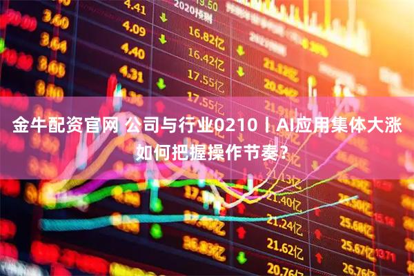 金牛配资官网 公司与行业0210丨AI应用集体大涨  如何把握操作节奏？