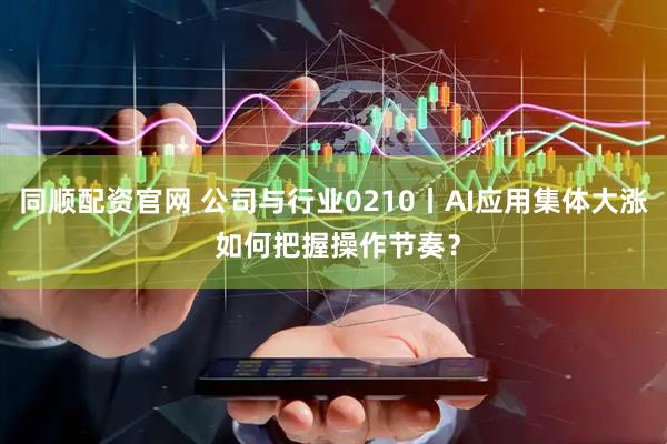 同顺配资官网 公司与行业0210丨AI应用集体大涨 如何把握操作节奏？