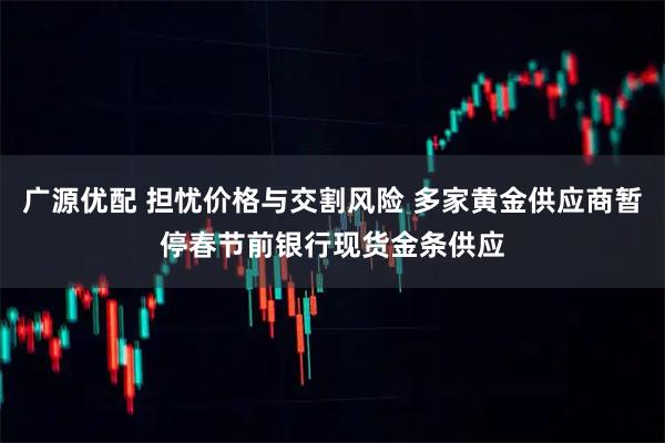 广源优配 担忧价格与交割风险 多家黄金供应商暂停春节前银行现货金条供应