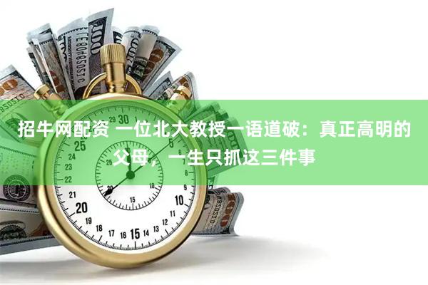 招牛网配资 一位北大教授一语道破：真正高明的父母，一生只抓这三件事