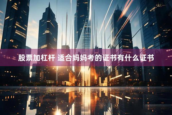 股票加杠杆 适合妈妈考的证书有什么证书