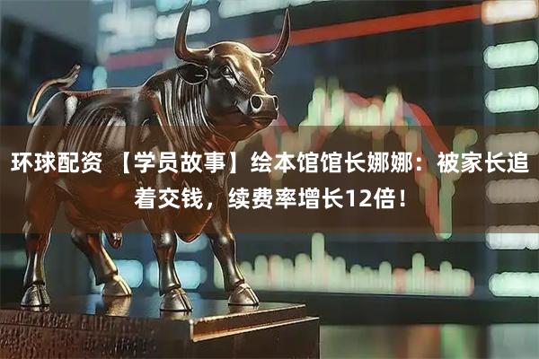 环球配资 【学员故事】绘本馆馆长娜娜：被家长追着交钱，续费率增长12倍！