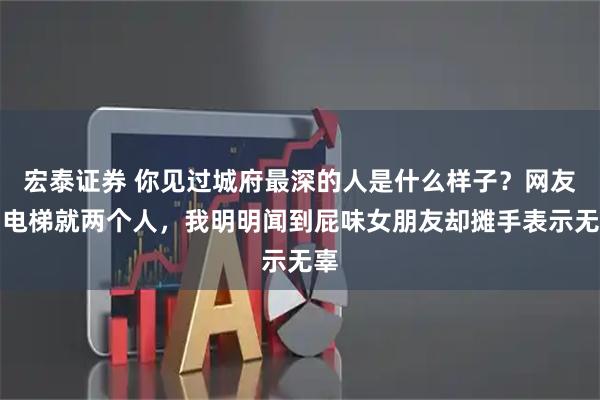 宏泰证券 你见过城府最深的人是什么样子？网友：电梯就两个人，我明明闻到屁味女朋友却摊手表示无辜