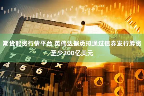 期货配资行情平台 英伟达据悉拟通过债券发行筹资至少200亿美元