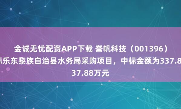 金诚无忧配资APP下载 誉帆科技（001396）：中标乐东黎族自治县水务局采购项目，中标金额为337.88万元