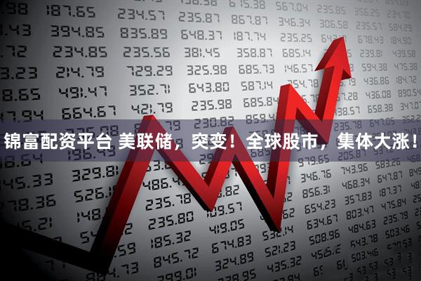 锦富配资平台 美联储，突变！全球股市，集体大涨！