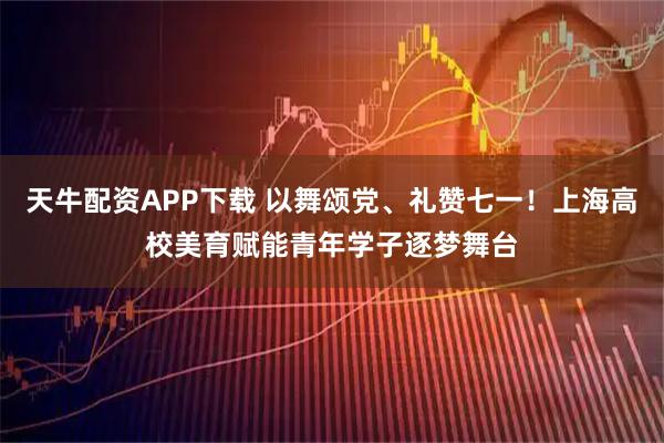 天牛配资APP下载 以舞颂党、礼赞七一！上海高校美育赋能青年学子逐梦舞台