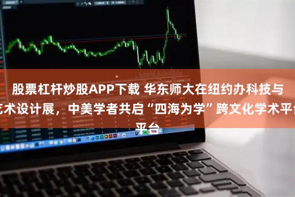 股票杠杆炒股APP下载 华东师大在纽约办科技与艺术设计展，中美学者共启“四海为学”跨文化学术平台