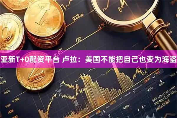 亚新T+0配资平台 卢拉：美国不能把自己也变为海盗