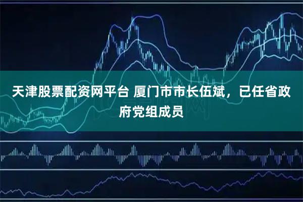 天津股票配资网平台 厦门市市长伍斌，已任省政府党组成员
