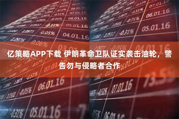 亿策略APP下载 伊朗革命卫队证实袭击油轮,警告勿与侵略者合作