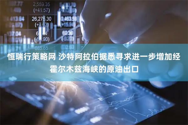 恒瑞行策略网 沙特阿拉伯据悉寻求进一步增加经霍尔木兹海峡的原油出口