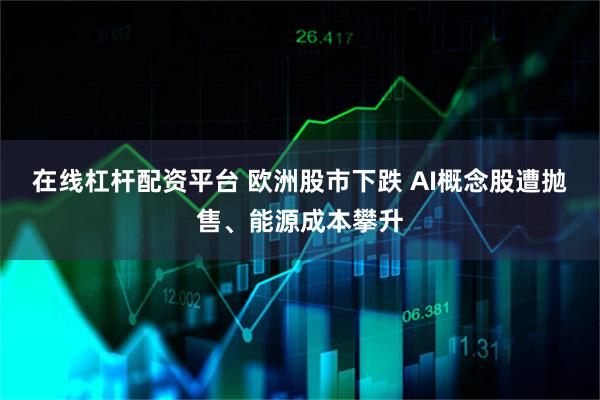在线杠杆配资平台 欧洲股市下跌 AI概念股遭抛售、能源成本攀升