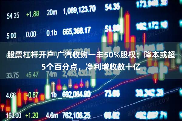 股票杠杆开户 广汽收购一丰50%股权：降本或超5个百分点，净利增收数十亿