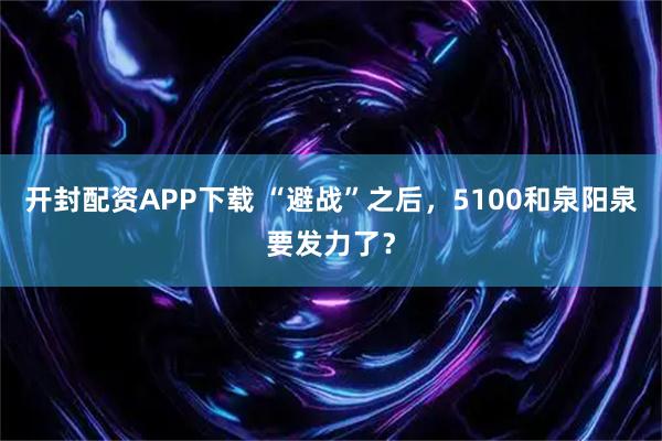 开封配资APP下载 “避战”之后，5100和泉阳泉要发力了？