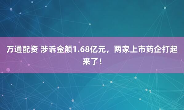 万通配资 涉诉金额1.68亿元，两家上市药企打起来了！