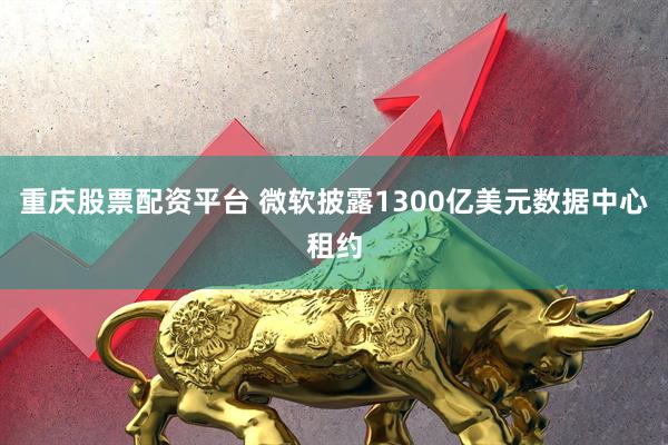 重庆股票配资平台 微软披露1300亿美元数据中心租约