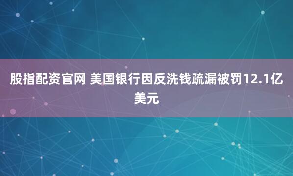 股指配资官网 美国银行因反洗钱疏漏被罚12.1亿美元